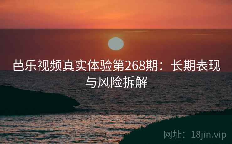 芭乐视频真实体验第268期：长期表现与风险拆解  第1张