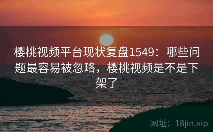 樱桃视频平台现状复盘1549：哪些问题最容易被忽略，樱桃视频是不是下架了  第2张