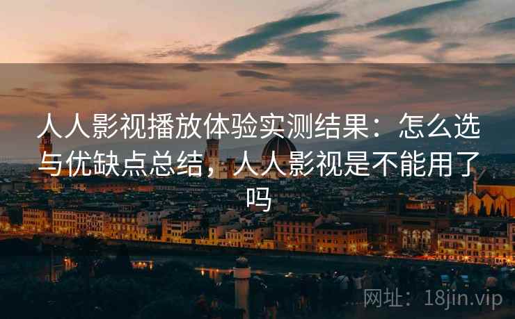 人人影视播放体验实测结果：怎么选与优缺点总结，人人影视是不能用了吗  第2张
