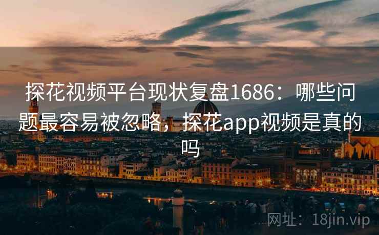 探花视频平台现状复盘1686：哪些问题最容易被忽略，探花app视频是真的吗  第1张