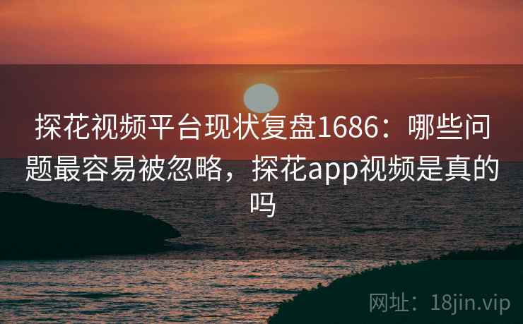 探花视频平台现状复盘1686：哪些问题最容易被忽略，探花app视频是真的吗  第2张