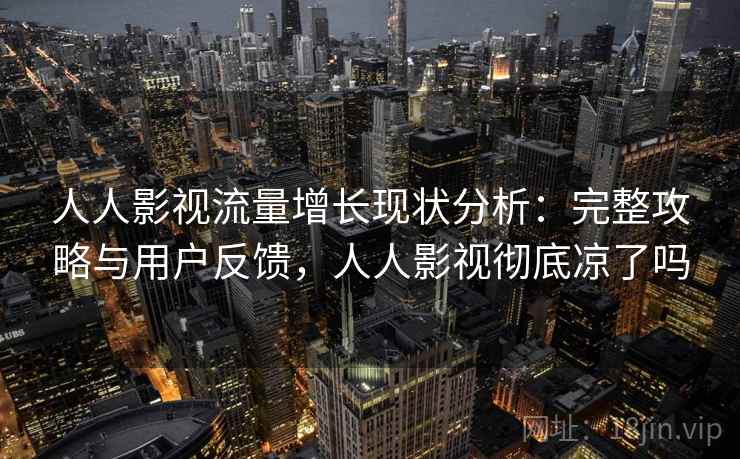 人人影视流量增长现状分析：完整攻略与用户反馈，人人影视彻底凉了吗  第2张