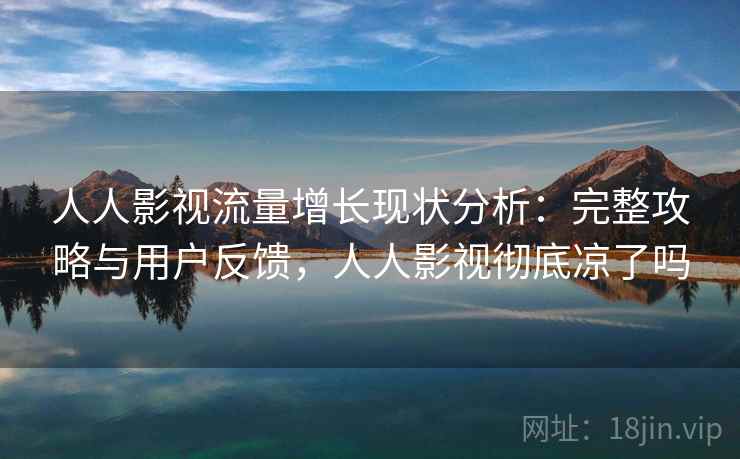 人人影视流量增长现状分析：完整攻略与用户反馈，人人影视彻底凉了吗  第1张