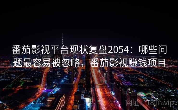 番茄影视平台现状复盘2054：哪些问题最容易被忽略，番茄影视赚钱项目  第2张