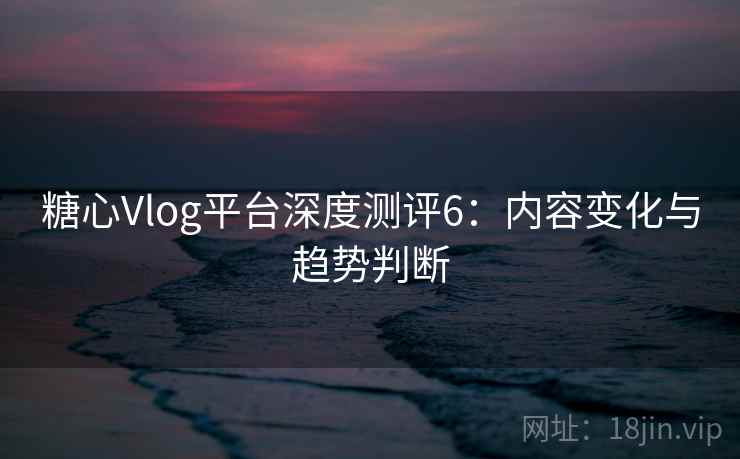 糖心Vlog平台深度测评6：内容变化与趋势判断  第2张