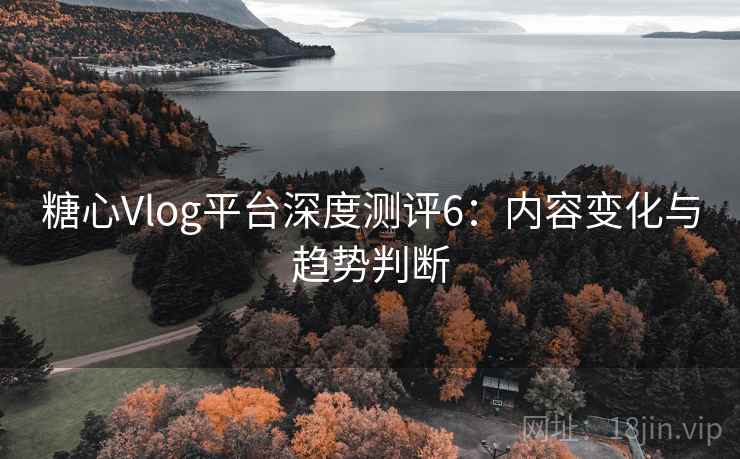 糖心Vlog平台深度测评6：内容变化与趋势判断  第1张
