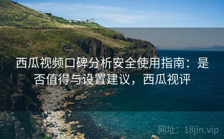 西瓜视频口碑分析安全使用指南：是否值得与设置建议，西瓜视评  第2张