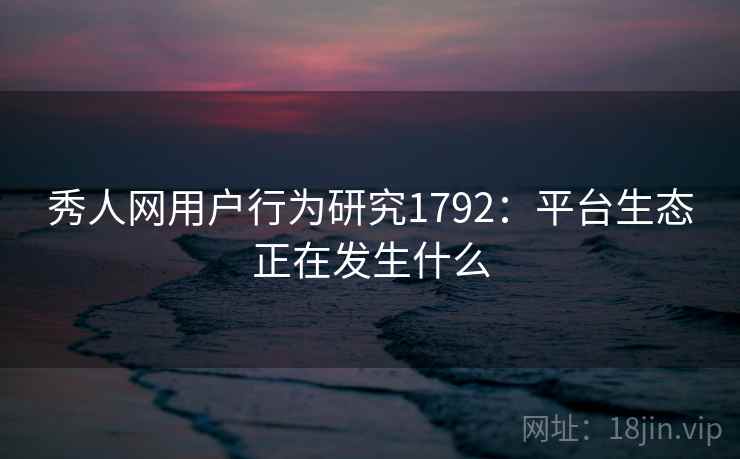 秀人网用户行为研究1792：平台生态正在发生什么  第2张
