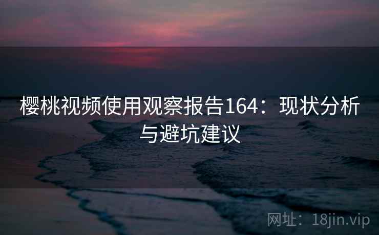 樱桃视频使用观察报告164：现状分析与避坑建议  第2张
