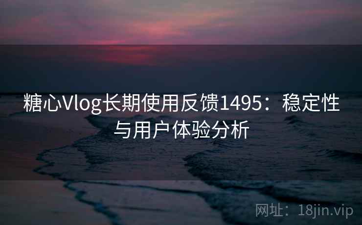 糖心Vlog长期使用反馈1495：稳定性与用户体验分析  第1张