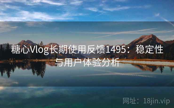 糖心Vlog长期使用反馈1495：稳定性与用户体验分析  第2张