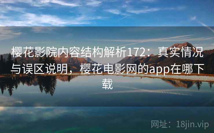 樱花影院内容结构解析172：真实情况与误区说明，樱花电影网的app在哪下载  第1张