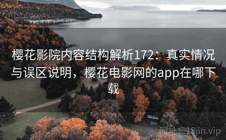 樱花影院内容结构解析172：真实情况与误区说明，樱花电影网的app在哪下载  第2张