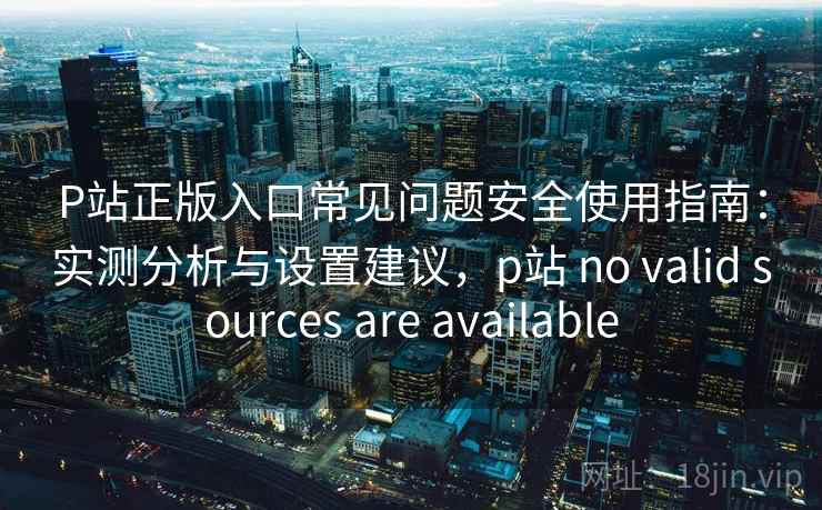 P站正版入口常见问题安全使用指南：实测分析与设置建议，p站 no valid sources are available  第2张
