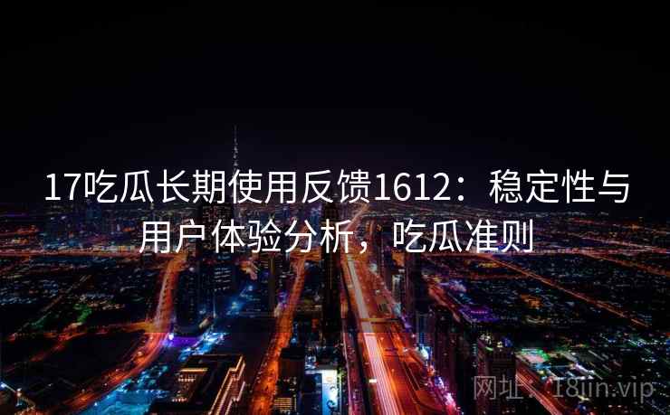17吃瓜长期使用反馈1612：稳定性与用户体验分析，吃瓜准则  第2张