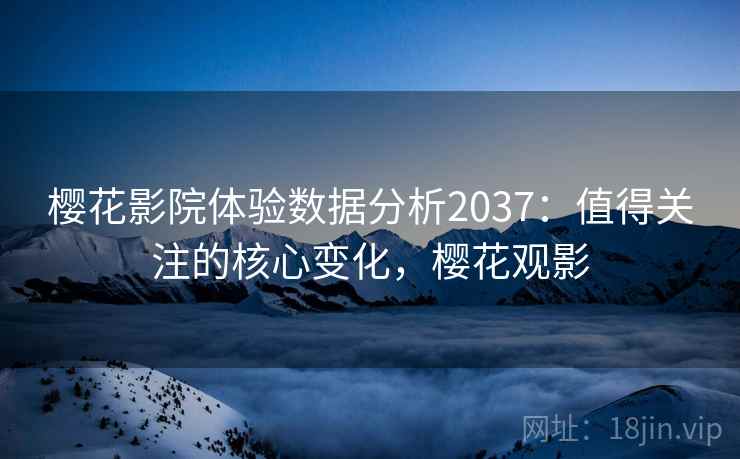 樱花影院体验数据分析2037：值得关注的核心变化，樱花观影  第1张