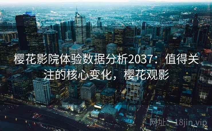 樱花影院体验数据分析2037：值得关注的核心变化，樱花观影  第2张