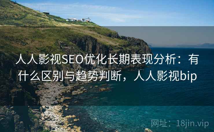 人人影视SEO优化长期表现分析：有什么区别与趋势判断，人人影视bip  第2张