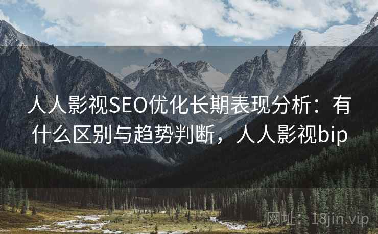 人人影视SEO优化长期表现分析：有什么区别与趋势判断，人人影视bip  第1张