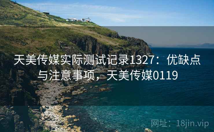 天美传媒实际测试记录1327：优缺点与注意事项，天美传媒0119  第2张