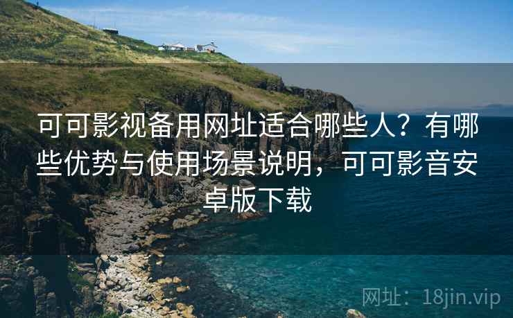 可可影视备用网址适合哪些人？有哪些优势与使用场景说明，可可影音安卓版下载  第1张