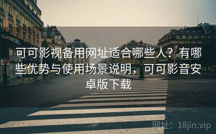 可可影视备用网址适合哪些人？有哪些优势与使用场景说明，可可影音安卓版下载  第2张