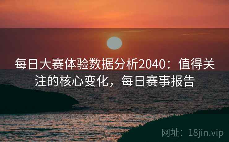 每日大赛体验数据分析2040：值得关注的核心变化，每日赛事报告  第1张