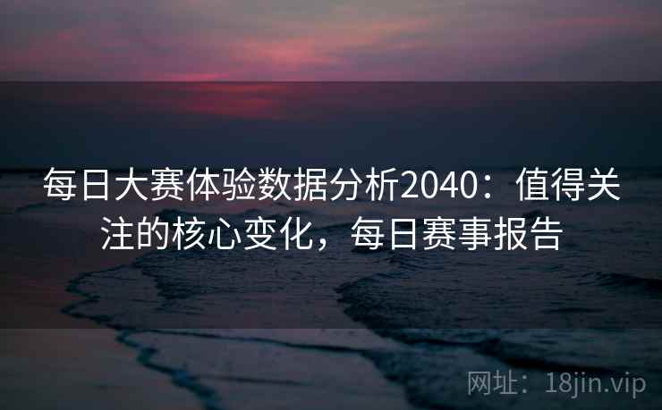 每日大赛体验数据分析2040：值得关注的核心变化，每日赛事报告  第2张