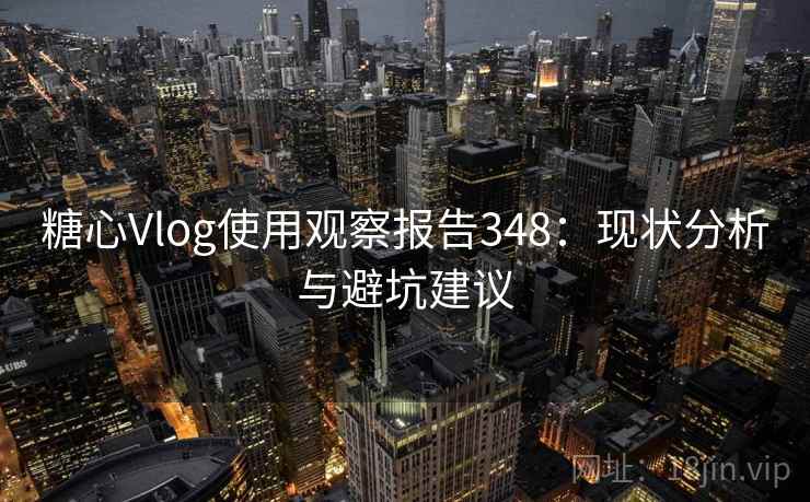 糖心Vlog使用观察报告348：现状分析与避坑建议  第2张