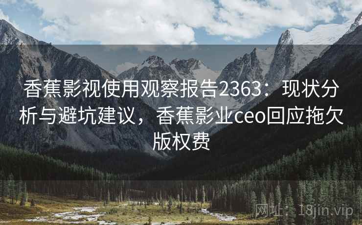 香蕉影视使用观察报告2363：现状分析与避坑建议，香蕉影业ceo回应拖欠版权费  第1张