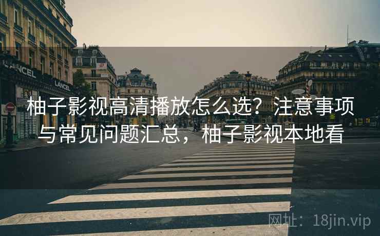 柚子影视高清播放怎么选？注意事项与常见问题汇总，柚子影视本地看  第1张
