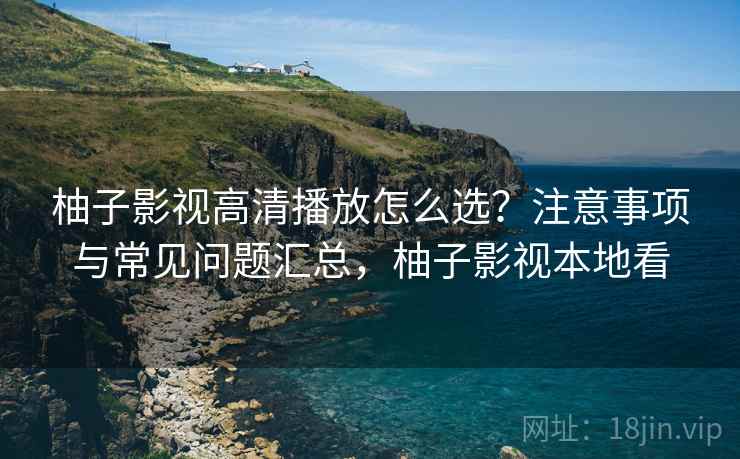 柚子影视高清播放怎么选？注意事项与常见问题汇总，柚子影视本地看  第2张