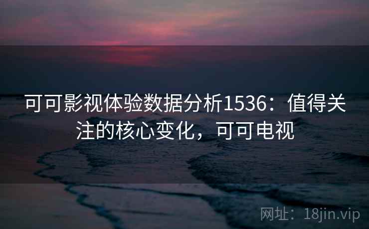 可可影视体验数据分析1536：值得关注的核心变化，可可电视  第1张