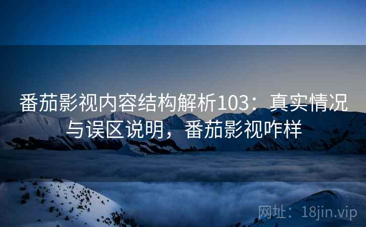 番茄影视内容结构解析103：真实情况与误区说明，番茄影视咋样  第1张