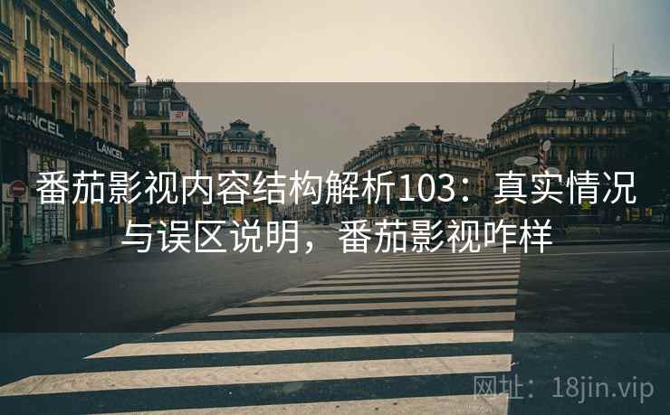 番茄影视内容结构解析103：真实情况与误区说明，番茄影视咋样  第2张