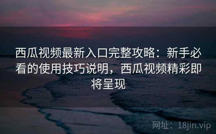 西瓜视频最新入口完整攻略：新手必看的使用技巧说明，西瓜视频精彩即将呈现  第2张