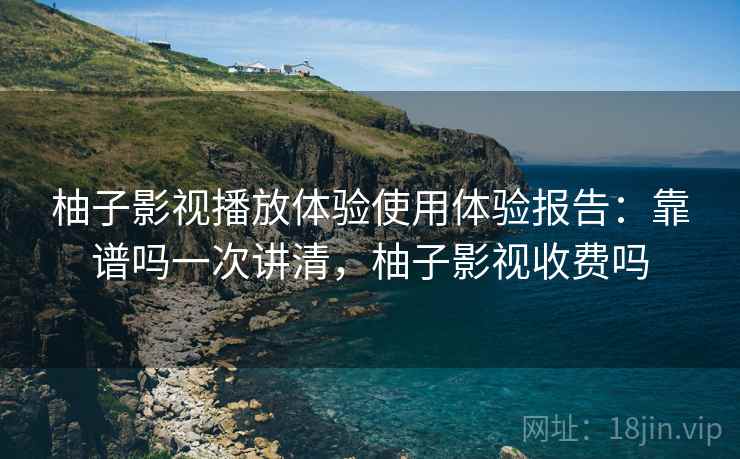 柚子影视播放体验使用体验报告：靠谱吗一次讲清，柚子影视收费吗  第2张