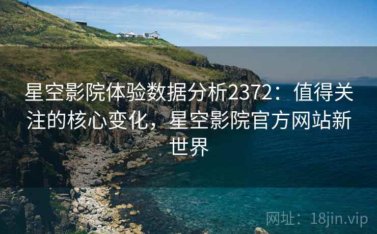 星空影院体验数据分析2372：值得关注的核心变化，星空影院官方网站新世界  第1张