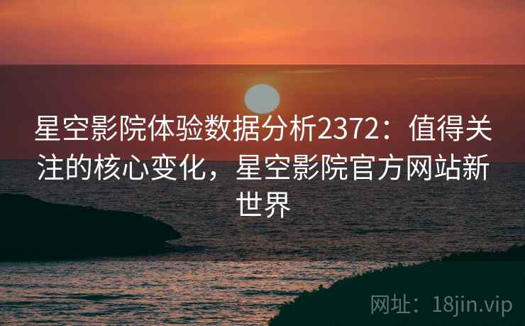 星空影院体验数据分析2372：值得关注的核心变化，星空影院官方网站新世界  第2张