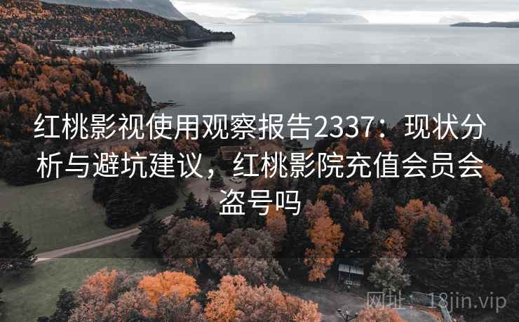 红桃影视使用观察报告2337：现状分析与避坑建议，红桃影院充值会员会盗号吗  第2张
