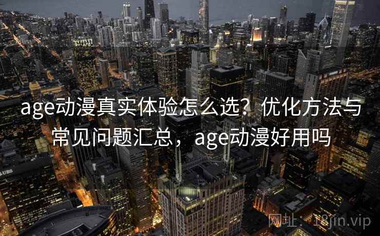 age动漫真实体验怎么选？优化方法与常见问题汇总，age动漫好用吗  第1张