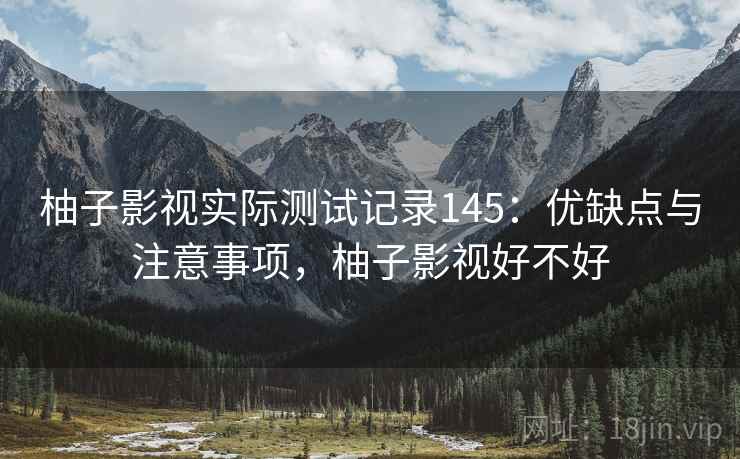 柚子影视实际测试记录145:优缺点与注意事项,柚子影视好不好 第2张 柚子影视实际测试记录145:优缺点与注意事项,柚子影视好不好 第2张