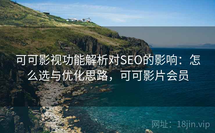可可影视功能解析对SEO的影响:怎么选与优化思路,可可影片会员 第1张 可可影视功能解析对SEO的影响:怎么选与优化思路,可可影片会员 第1张