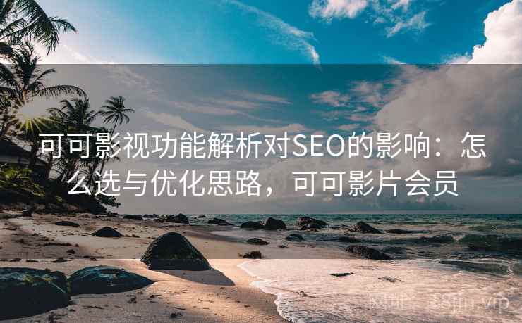 可可影视功能解析对SEO的影响:怎么选与优化思路,可可影片会员 第2张 可可影视功能解析对SEO的影响:怎么选与优化思路,可可影片会员 第2张