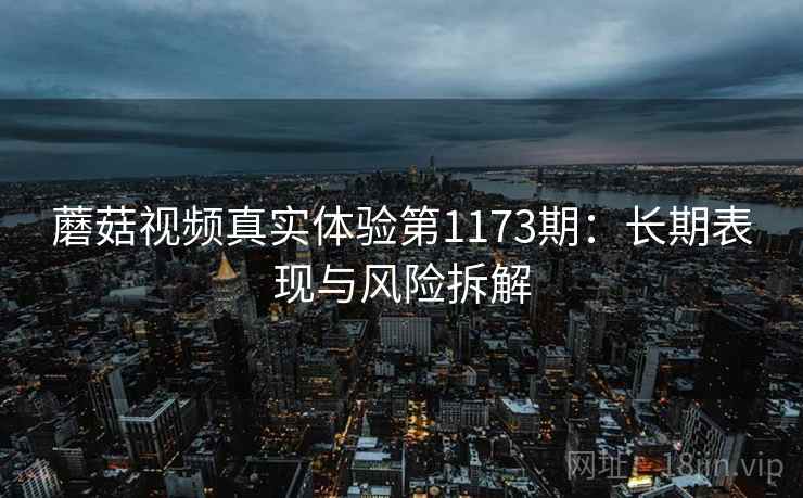 蘑菇视频真实体验第1173期:长期表现与风险拆解 第2张 蘑菇视频真实体验第1173期:长期表现与风险拆解 第2张