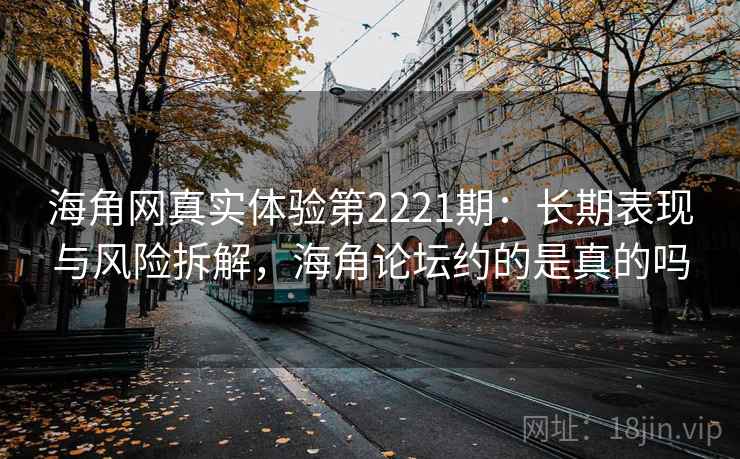 海角网真实体验第2221期:长期表现与风险拆解,海角论坛约的是真的吗 第2张 海角网真实体验第2221期:长期表现与风险拆解,海角论坛约的是真的吗 第2张