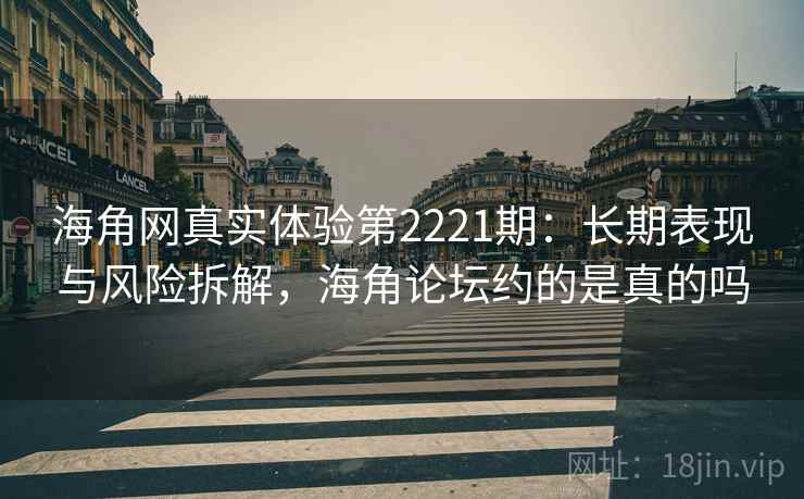 海角网真实体验第2221期:长期表现与风险拆解,海角论坛约的是真的吗 第1张 海角网真实体验第2221期:长期表现与风险拆解,海角论坛约的是真的吗 第1张