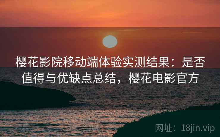 樱花影院移动端体验实测结果:是否值得与优缺点总结,樱花电影官方 第2张 樱花影院移动端体验实测结果:是否值得与优缺点总结,樱花电影官方 第2张