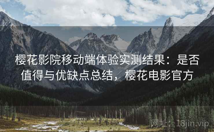 樱花影院移动端体验实测结果:是否值得与优缺点总结,樱花电影官方 第1张 樱花影院移动端体验实测结果:是否值得与优缺点总结,樱花电影官方 第1张