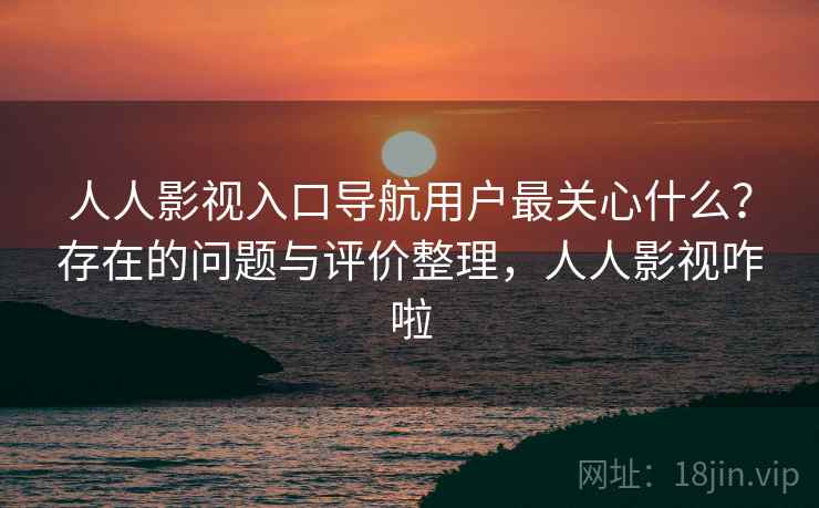 人人影视入口导航用户最关心什么?存在的问题与评价整理,人人影视咋啦 第1张 人人影视入口导航用户最关心什么?存在的问题与评价整理,人人影视咋啦 第1张